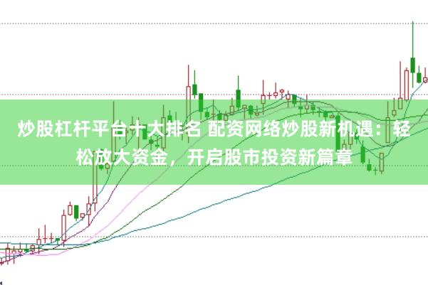 炒股杠杆平台十大排名 配资网络炒股新机遇：轻松放大资金，开启股市投资新篇章