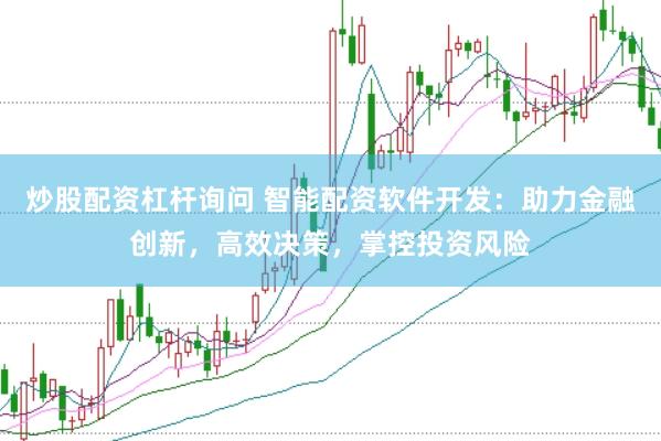 炒股配资杠杆询问 智能配资软件开发：助力金融创新，高效决策，掌控投资风险