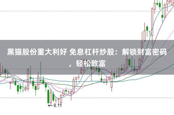 黑猫股份重大利好 免息杠杆炒股：解锁财富密码，轻松致富