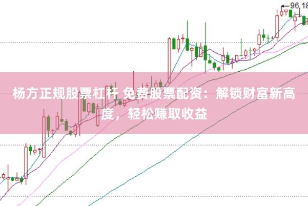 杨方正规股票杠杆 免费股票配资：解锁财富新高度，轻松赚取收益