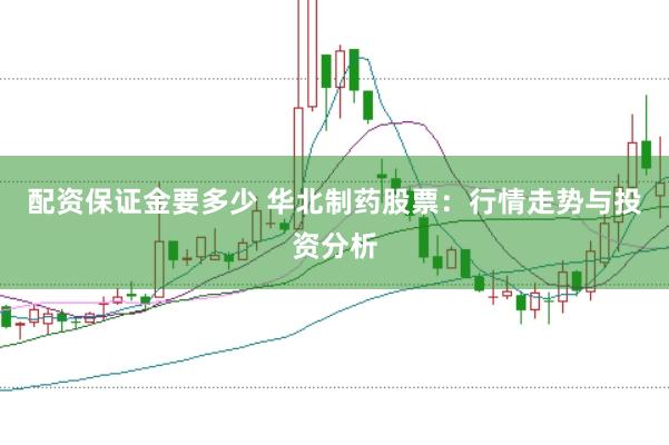 配资保证金要多少 华北制药股票：行情走势与投资分析