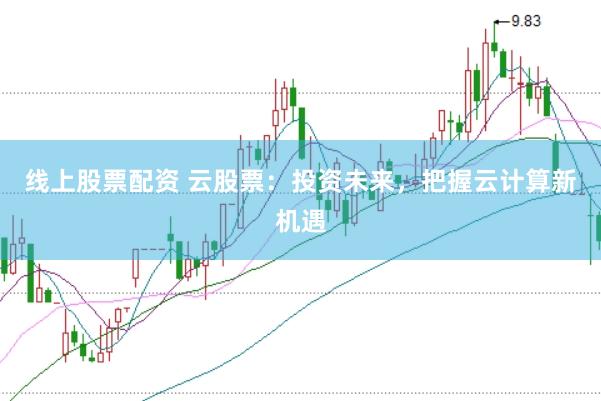 线上股票配资 云股票：投资未来，把握云计算新机遇
