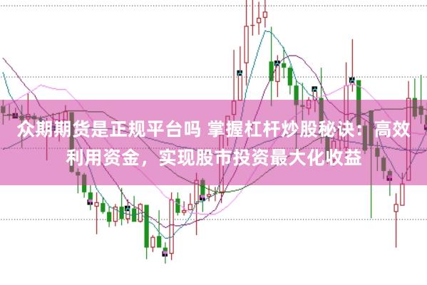 众期期货是正规平台吗 掌握杠杆炒股秘诀：高效利用资金，实现股市投资最大化收益