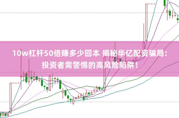 10w杠杆50倍赚多少回本 揭秘华亿配资骗局：投资者需警惕的高风险陷阱！