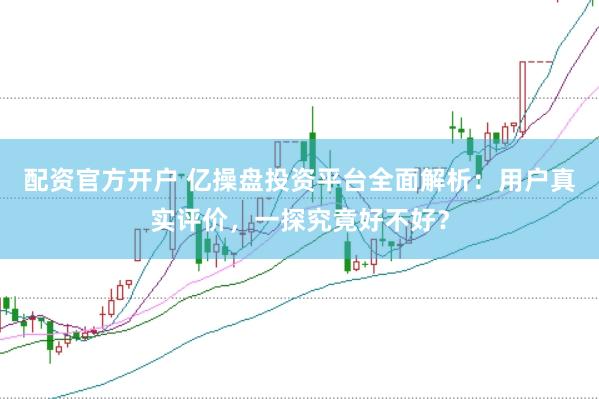 配资官方开户 亿操盘投资平台全面解析：用户真实评价，一探究竟好不好？