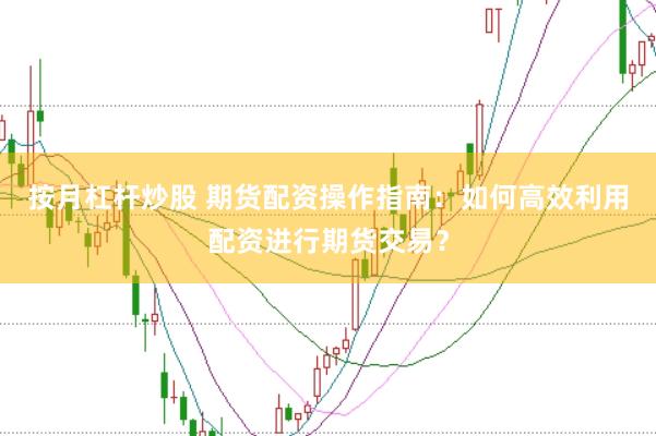 按月杠杆炒股 期货配资操作指南：如何高效利用配资进行期货交易？