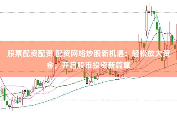 股票配资配资 配资网络炒股新机遇：轻松放大资金，开启股市投资新篇章