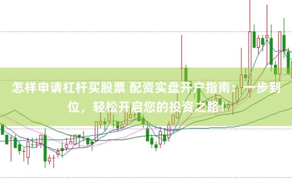 怎样申请杠杆买股票 配资实盘开户指南：一步到位，轻松开启您的投资之路！