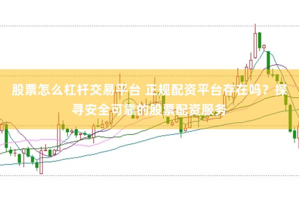 股票怎么杠杆交易平台 正规配资平台存在吗？探寻安全可靠的股票配资服务