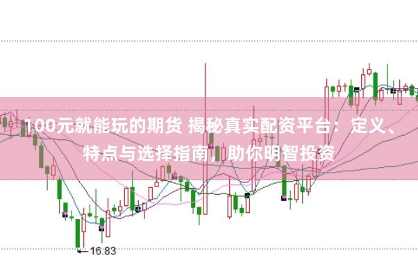 100元就能玩的期货 揭秘真实配资平台：定义、特点与选择指南，助你明智投资