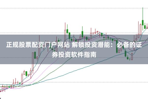 正规股票配资门户网站 解锁投资潜能：必备的证券投资软件指南