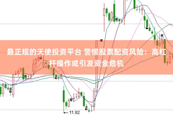 最正规的天使投资平台 警惕股票配资风险：高杠杆操作或引发资金危机