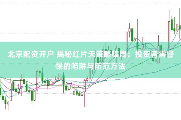 北京配资开户 揭秘红片天策略骗局：投资者需警惕的陷阱与防范方法