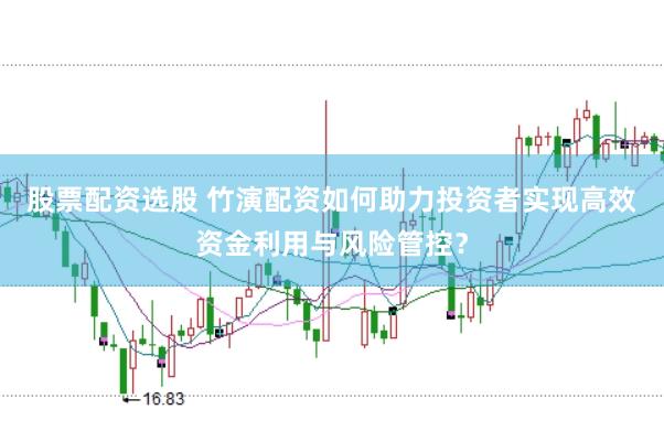 股票配资选股 竹演配资如何助力投资者实现高效资金利用与风险管控？