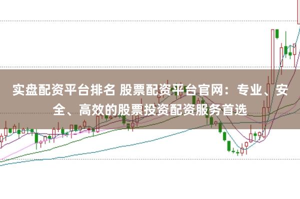 实盘配资平台排名 股票配资平台官网：专业、安全、高效的股票投资配资服务首选