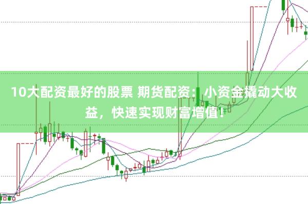 10大配资最好的股票 期货配资：小资金撬动大收益，快速实现财富增值！