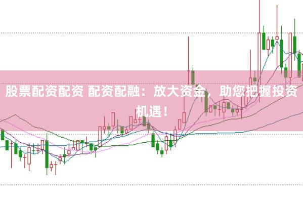 股票配资配资 配资配融：放大资金，助您把握投资机遇！