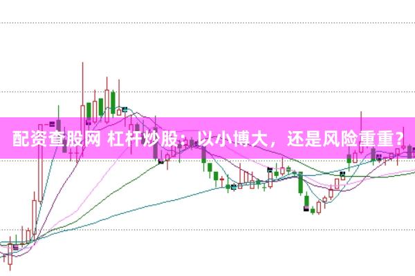 配资查股网 杠杆炒股：以小博大，还是风险重重？