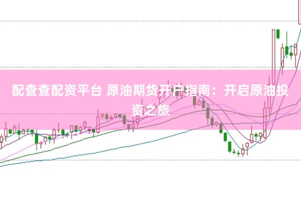 配查查配资平台 原油期货开户指南：开启原油投资之旅