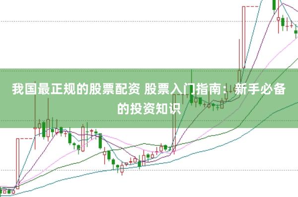 我国最正规的股票配资 股票入门指南：新手必备的投资知识