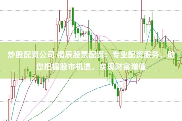 炒股配资公司 福辰股票配资：专业配资服务，助您把握股市机遇，实现财富增值