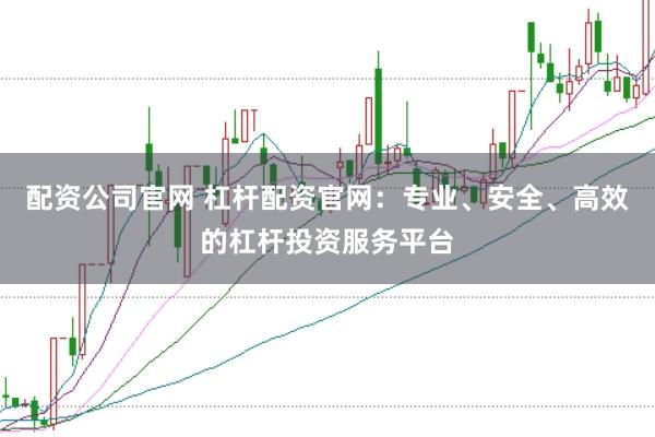 配资公司官网 杠杆配资官网：专业、安全、高效的杠杆投资服务平台