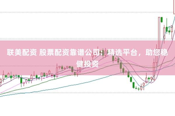 联美配资 股票配资靠谱公司：精选平台，助您稳健投资