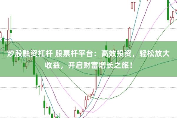 炒股融资杠杆 股票杆平台：高效投资，轻松放大收益，开启财富增长之旅！