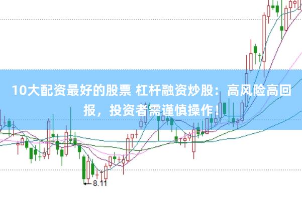10大配资最好的股票 杠杆融资炒股：高风险高回报，投资者需谨慎操作！