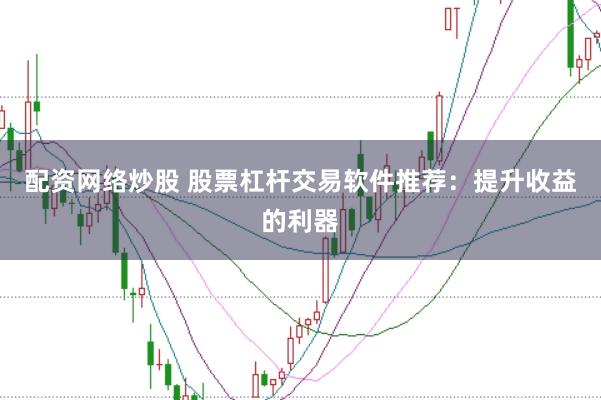 配资网络炒股 股票杠杆交易软件推荐：提升收益的利器