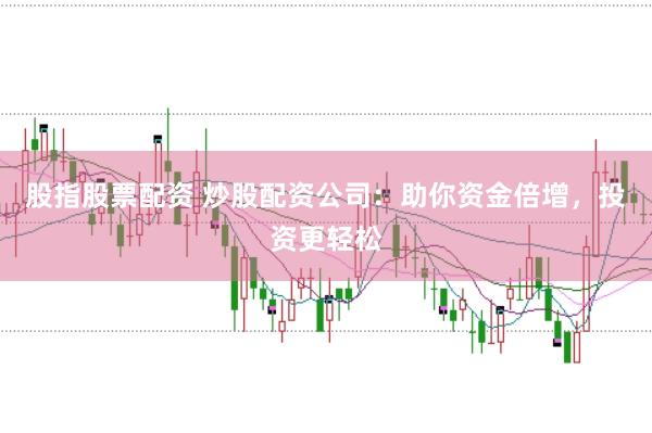 股指股票配资 炒股配资公司：助你资金倍增，投资更轻松