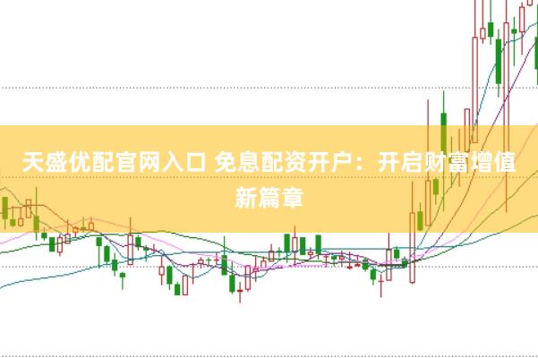天盛优配官网入口 免息配资开户：开启财富增值新篇章