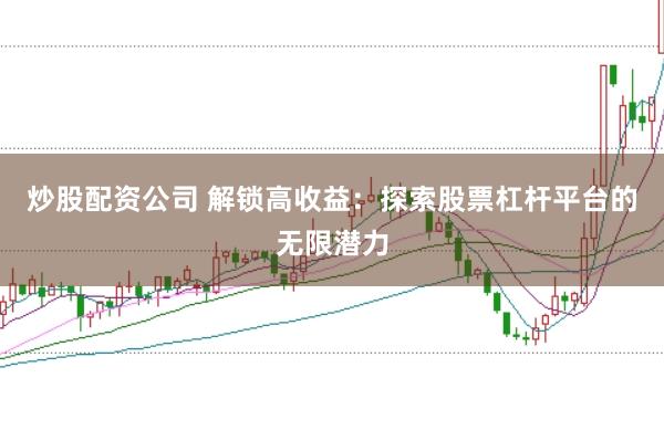 炒股配资公司 解锁高收益：探索股票杠杆平台的无限潜力