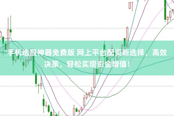 手机选股神器免费版 网上平台配资新选择，高效决策，轻松实现资金增值！