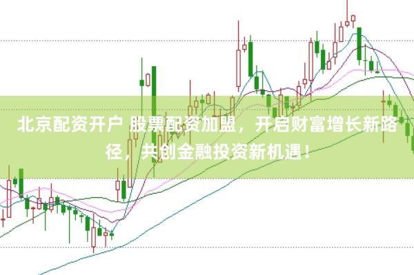 北京配资开户 股票配资加盟，开启财富增长新路径，共创金融投资新机遇！