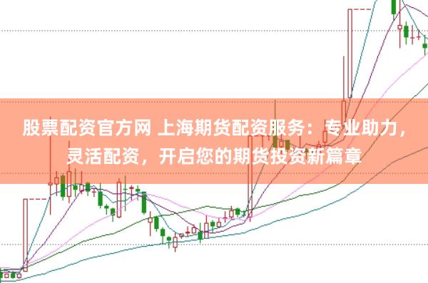 股票配资官方网 上海期货配资服务：专业助力，灵活配资，开启您的期货投资新篇章