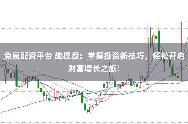 免息配资平台 趣操盘：掌握投资新技巧，轻松开启财富增长之旅！