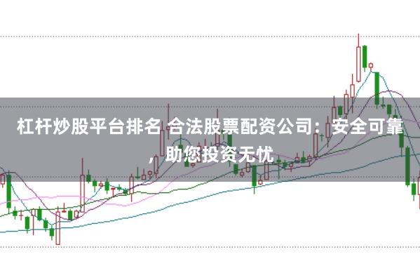 杠杆炒股平台排名 合法股票配资公司：安全可靠，助您投资无忧