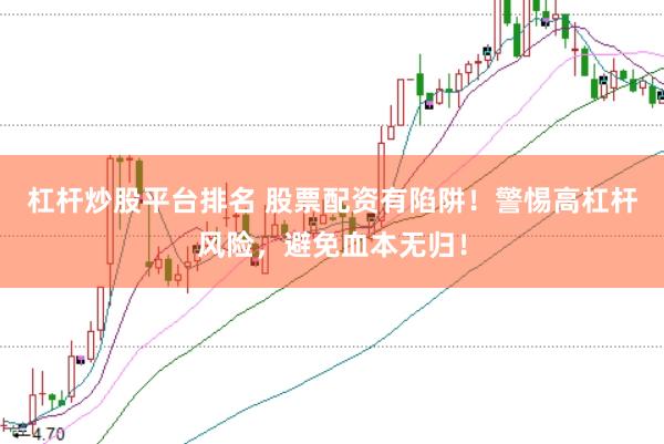 杠杆炒股平台排名 股票配资有陷阱！警惕高杠杆风险，避免血本无归！