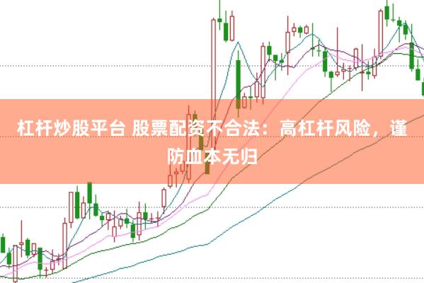杠杆炒股平台 股票配资不合法：高杠杆风险，谨防血本无归