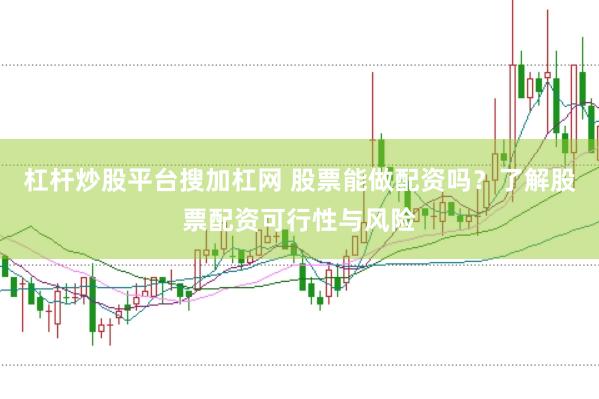 杠杆炒股平台搜加杠网 股票能做配资吗？了解股票配资可行性与风险