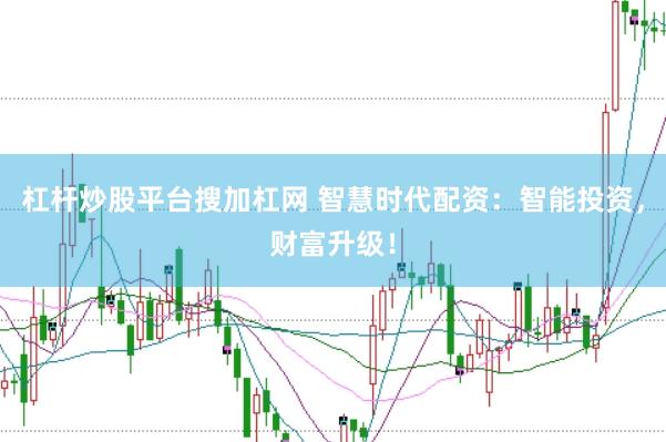 杠杆炒股平台搜加杠网 智慧时代配资：智能投资，财富升级！
