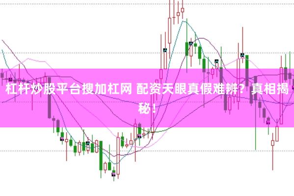 杠杆炒股平台搜加杠网 配资天眼真假难辨？真相揭秘！