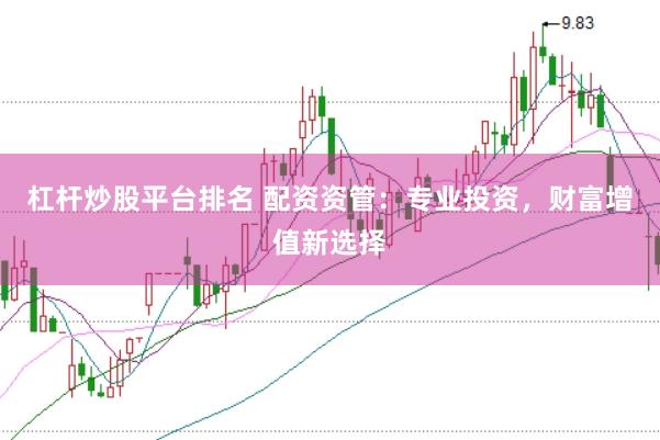 杠杆炒股平台排名 配资资管：专业投资，财富增值新选择