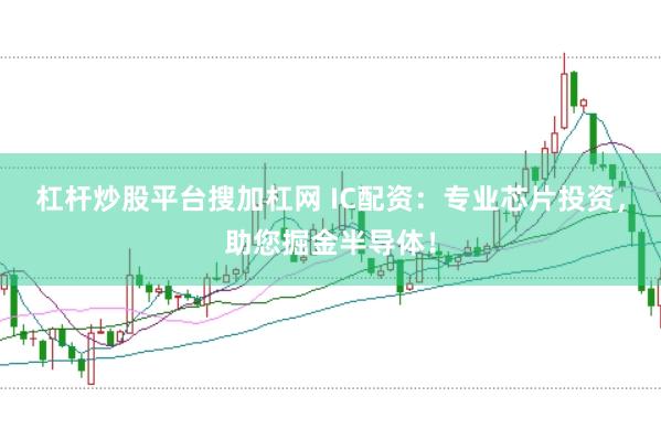 杠杆炒股平台搜加杠网 IC配资：专业芯片投资，助您掘金半导体！