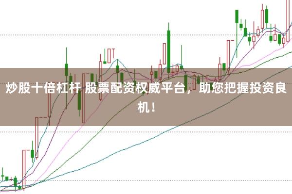 炒股十倍杠杆 股票配资权威平台，助您把握投资良机！