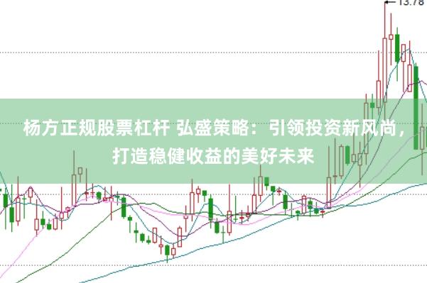 杨方正规股票杠杆 弘盛策略：引领投资新风尚，打造稳健收益的美好未来