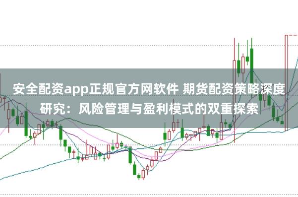 安全配资app正规官方网软件 期货配资策略深度研究：风险管理与盈利模式的双重探索