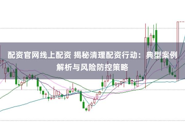 配资官网线上配资 揭秘清理配资行动：典型案例解析与风险防控策略