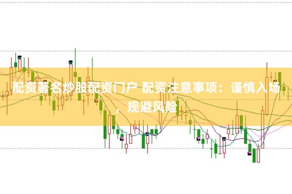 配资著名炒股配资门户 配资注意事项：谨慎入场，规避风险